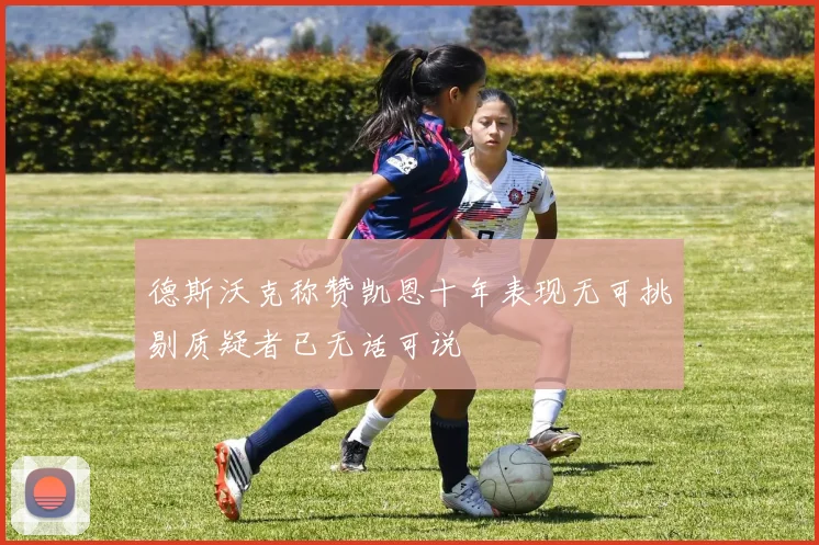 德斯沃克称赞凯恩十年表现无可挑剔质疑者已无话可说