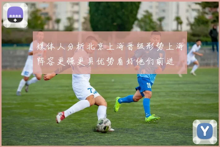 媒体人分析北京上海晋级形势上海阵容更强更具优势看好他们前进