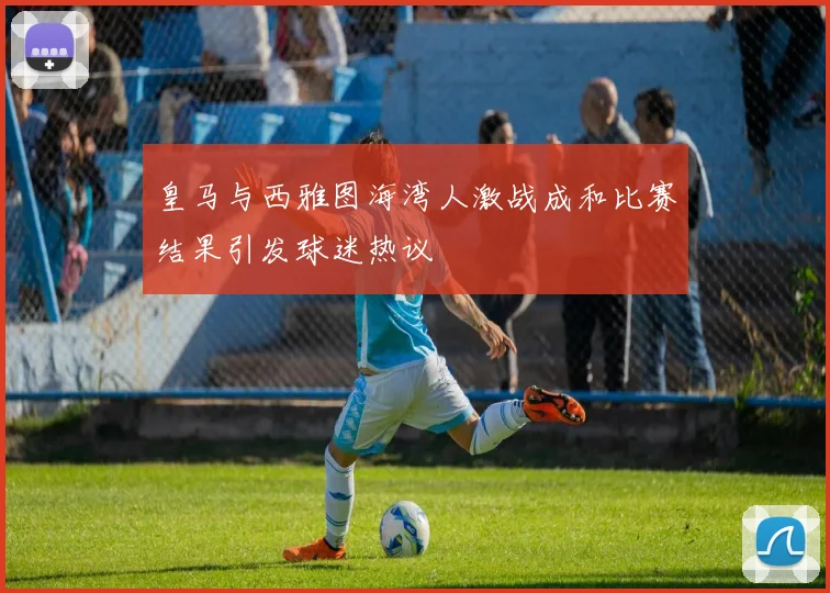 皇马与西雅图海湾人激战成和比赛结果引发球迷热议