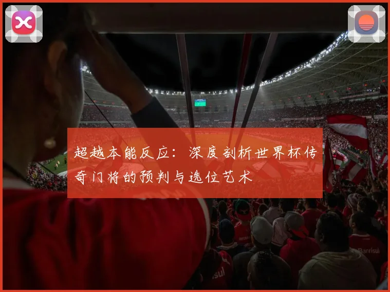 超越本能反应：深度剖析世界杯传奇门将的预判与选位艺术