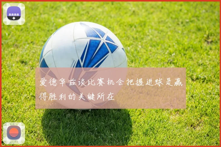 爱德华兹谈比赛机会把握进球是赢得胜利的关键所在
