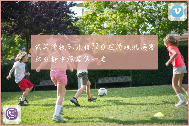 武汉滑板队凭借72分在滑板精英赛积分榜中稳居第一名