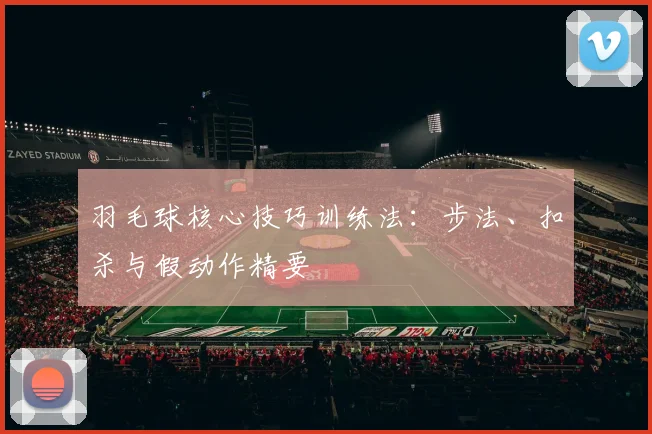 羽毛球核心技巧训练法：步法、扣杀与假动作精要