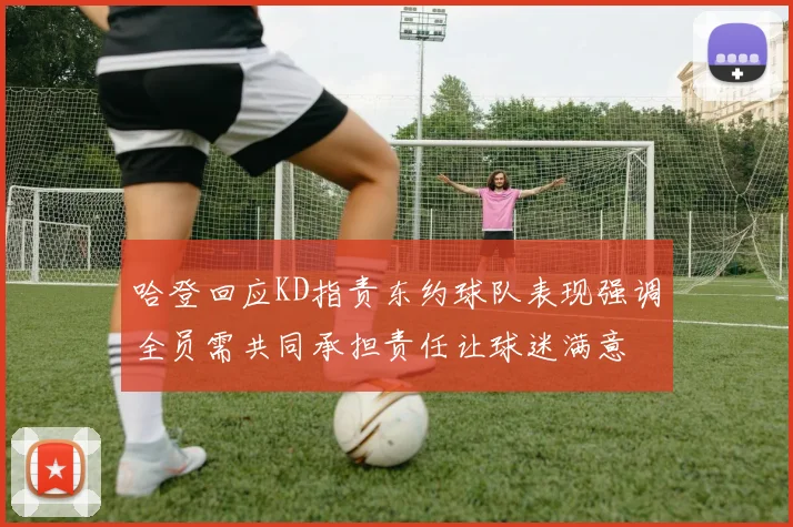 哈登回应KD指责东约球队表现强调全员需共同承担责任让球迷满意