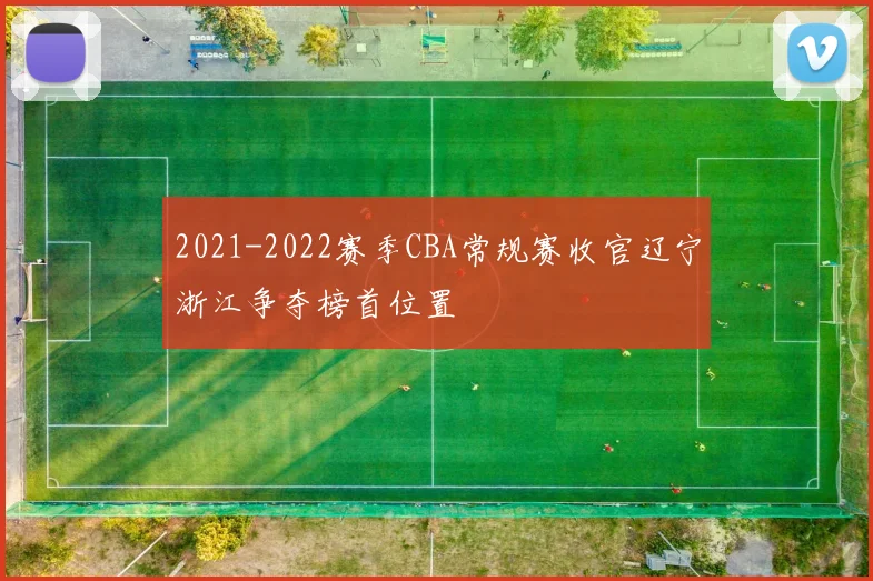 2021-2022赛季CBA常规赛收官辽宁浙江争夺榜首位置