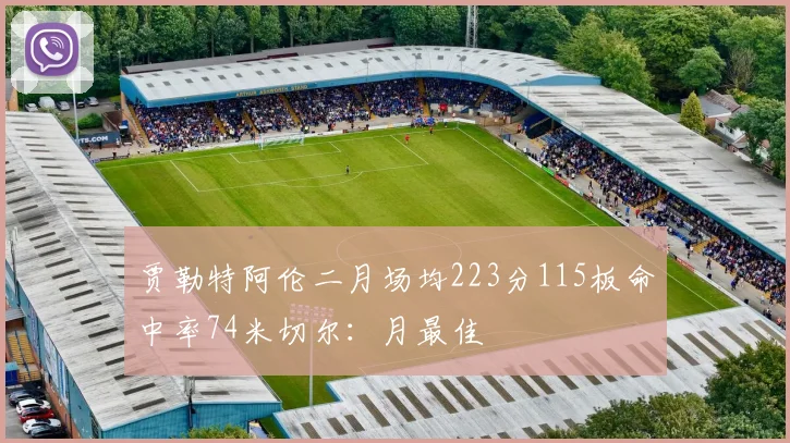 贾勒特阿伦二月场均223分115板命中率74米切尔：月最佳