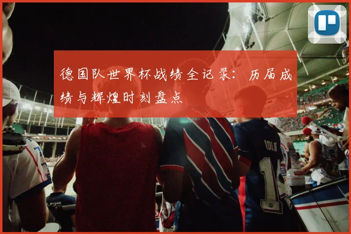 德国队世界杯战绩全记录：历届成绩与辉煌时刻盘点