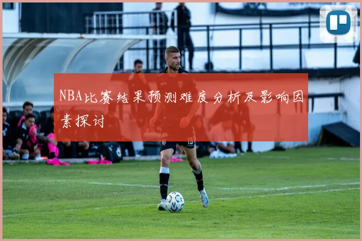 NBA比赛结果预测难度分析及影响因素探讨
