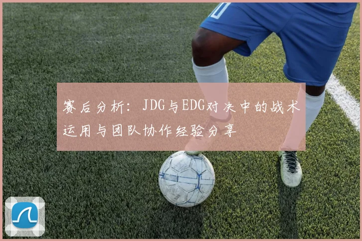 赛后分析：JDG与EDG对决中的战术运用与团队协作经验分享