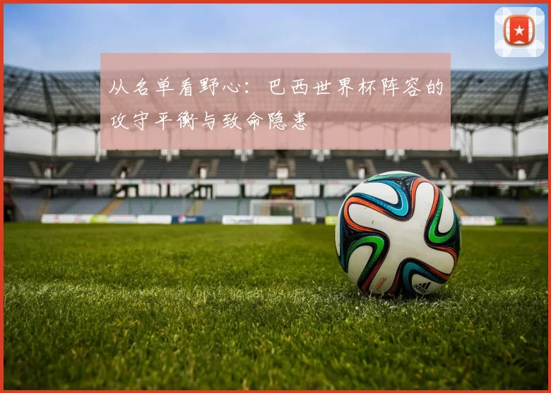 从名单看野心：巴西世界杯阵容的攻守平衡与致命隐患