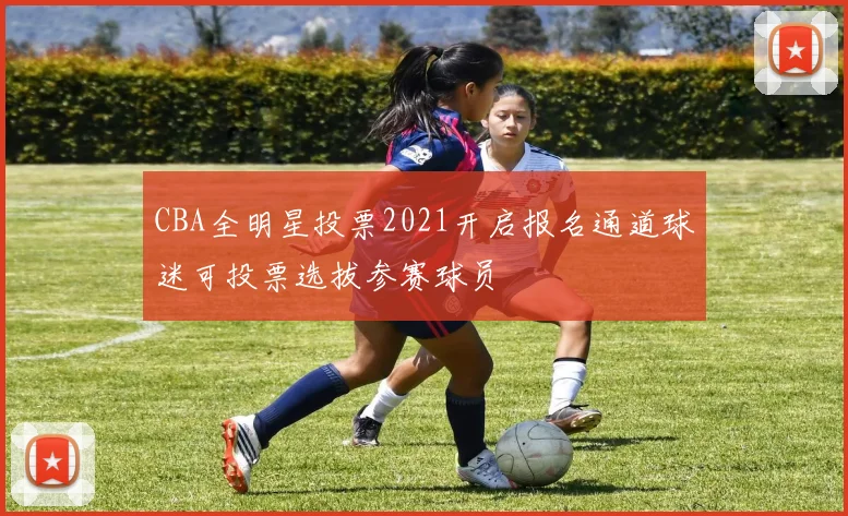 CBA全明星投票2021开启报名通道球迷可投票选拔参赛球员
