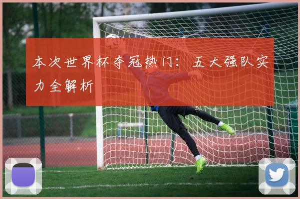 本次世界杯夺冠热门：五大强队实力全解析
