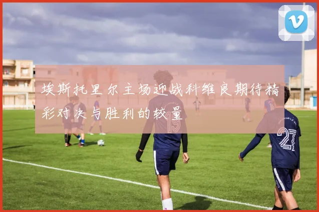 埃斯托里尔主场迎战科维良期待精彩对决与胜利的较量