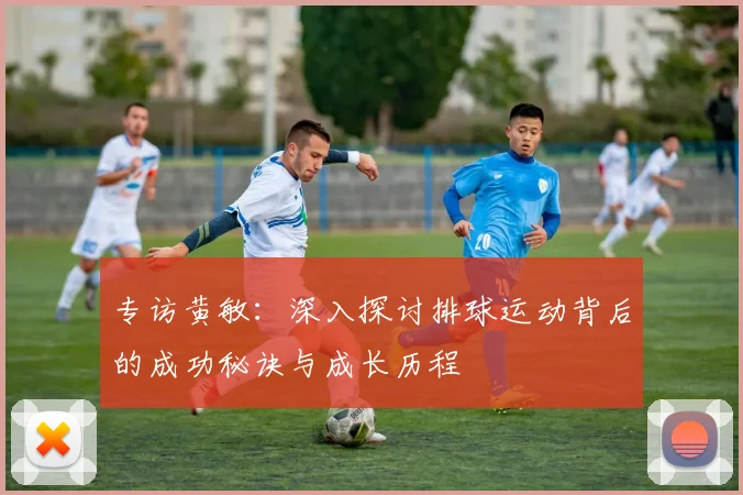 专访黄敏：深入探讨排球运动背后的成功秘诀与成长历程